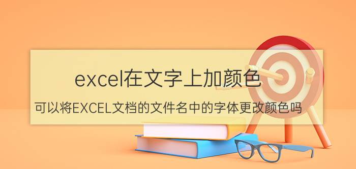 excel在文字上加颜色 可以将EXCEL文档的文件名中的字体更改颜色吗？